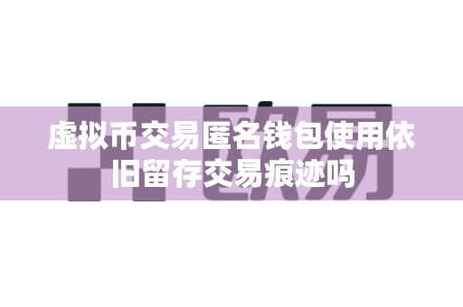 虚拟币交易匿名钱包使用依旧留存交易痕迹吗-第1张图片-易欧app-全球最大的比特币交易所【官方网站】 虚拟币交易匿名钱包使用依旧留存交易痕迹吗-第1张图片-易欧app-全球最大的比特币交易所【官方网站】