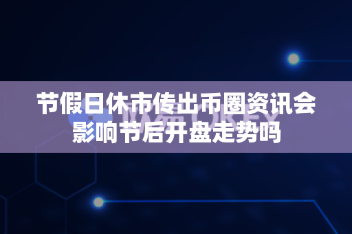 节假日休市传出币圈资讯会影响节后开盘走势吗-第1张图片-易欧app-全球最大的比特币交易所【官方网站】 节假日休市传出币圈资讯会影响节后开盘走势吗-第1张图片-易欧app-全球最大的比特币交易所【官方网站】