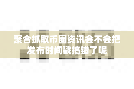 聚合抓取币圈资讯会不会把发布时间戳搞错了呢-第1张图片-易欧app-全球最大的比特币交易所【官方网站】 聚合抓取币圈资讯会不会把发布时间戳搞错了呢-第1张图片-易欧app-全球最大的比特币交易所【官方网站】