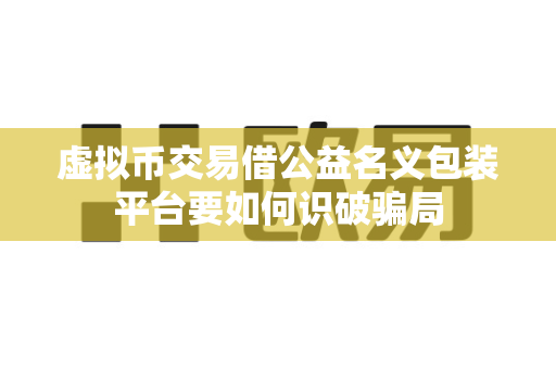 虚拟币交易借公益名义包装平台要如何识破骗局-第1张图片-易欧app-全球最大的比特币交易所【官方网站】 虚拟币交易借公益名义包装平台要如何识破骗局-第1张图片-易欧app-全球最大的比特币交易所【官方网站】