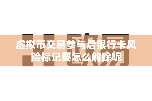 虚拟币交易参与后银行卡风险标记要怎么解除呢-第1张图片-易欧app-全球最大的比特币交易所【官方网站】