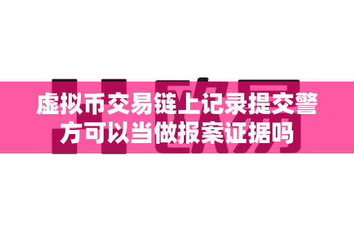 虚拟币交易链上记录提交警方可以当做报案证据吗-第1张图片-易欧app-全球最大的比特币交易所【官方网站】 虚拟币交易链上记录提交警方可以当做报案证据吗-第1张图片-易欧app-全球最大的比特币交易所【官方网站】