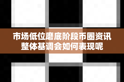 市场低位磨底阶段币圈资讯整体基调会如何表现呢-第1张图片-易欧app-全球最大的比特币交易所【官方网站】 市场低位磨底阶段币圈资讯整体基调会如何表现呢-第1张图片-易欧app-全球最大的比特币交易所【官方网站】