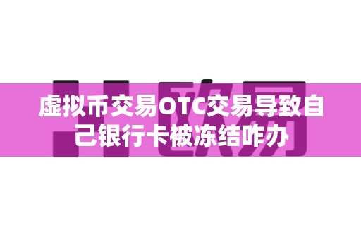 虚拟币交易OTC交易导致自己银行卡被冻结咋办-第1张图片-易欧app-全球最大的比特币交易所【官方网站】 虚拟币交易OTC交易导致自己银行卡被冻结咋办-第1张图片-易欧app-全球最大的比特币交易所【官方网站】