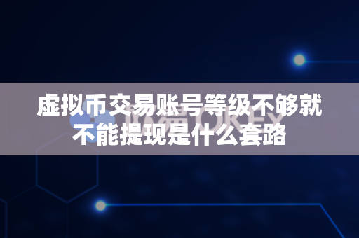 虚拟币交易账号等级不够就不能提现是什么套路-第1张图片-易欧app-全球最大的比特币交易所【官方网站】