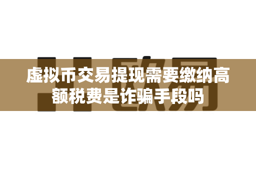 虚拟币交易提现需要缴纳高额税费是诈骗手段吗-第1张图片-易欧app-全球最大的比特币交易所【官方网站】 虚拟币交易提现需要缴纳高额税费是诈骗手段吗-第1张图片-易欧app-全球最大的比特币交易所【官方网站】