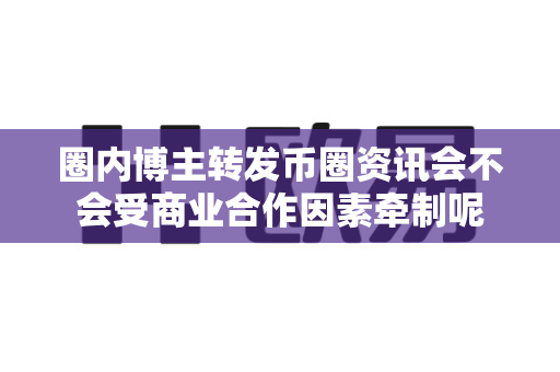 圈内博主转发币圈资讯会不会受商业合作因素牵制呢-第1张图片-易欧app-全球最大的比特币交易所【官方网站】 圈内博主转发币圈资讯会不会受商业合作因素牵制呢-第1张图片-易欧app-全球最大的比特币交易所【官方网站】