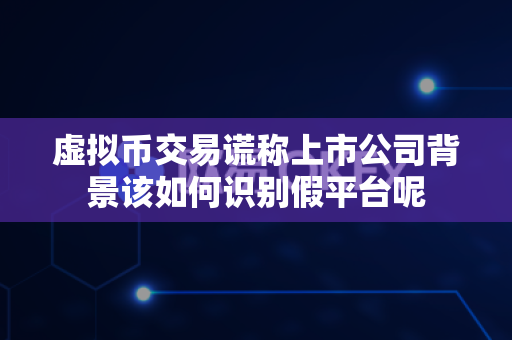 虚拟币交易谎称上市公司背景该如何识别假平台呢-第1张图片-易欧app-全球最大的比特币交易所【官方网站】 虚拟币交易谎称上市公司背景该如何识别假平台呢-第1张图片-易欧app-全球最大的比特币交易所【官方网站】