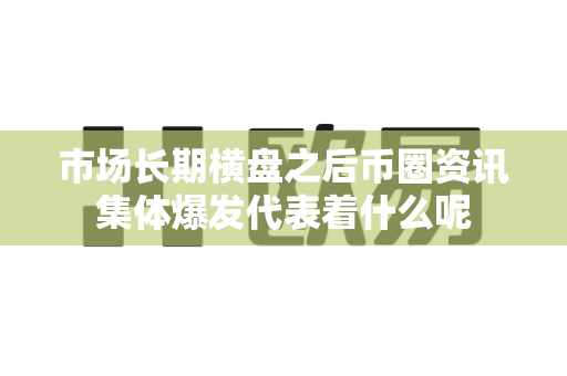 市场长期横盘之后币圈资讯集体爆发代表着什么呢-第1张图片-易欧app-全球最大的比特币交易所【官方网站】