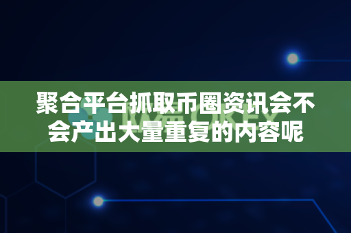 聚合平台抓取币圈资讯会不会产出大量重复的内容呢-第1张图片-易欧app-全球最大的比特币交易所【官方网站】 聚合平台抓取币圈资讯会不会产出大量重复的内容呢-第1张图片-易欧app-全球最大的比特币交易所【官方网站】