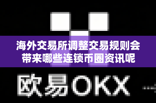 海外交易所调整交易规则会带来哪些连锁币圈资讯呢-第1张图片-易欧app-全球最大的比特币交易所【官方网站】 海外交易所调整交易规则会带来哪些连锁币圈资讯呢-第1张图片-易欧app-全球最大的比特币交易所【官方网站】