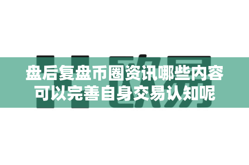盘后复盘币圈资讯哪些内容可以完善自身交易认知呢-第1张图片-易欧app-全球最大的比特币交易所【官方网站】 盘后复盘币圈资讯哪些内容可以完善自身交易认知呢-第1张图片-易欧app-全球最大的比特币交易所【官方网站】