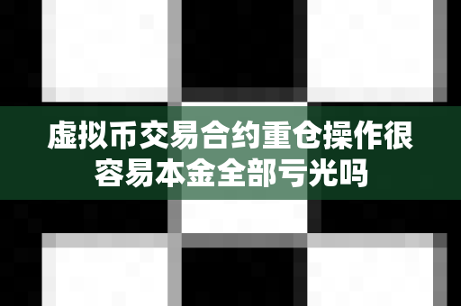 虚拟币交易合约重仓操作很容易本金全部亏光吗-第1张图片-易欧app-全球最大的比特币交易所【官方网站】 虚拟币交易合约重仓操作很容易本金全部亏光吗-第1张图片-易欧app-全球最大的比特币交易所【官方网站】