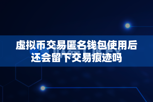 虚拟币交易匿名钱包使用后还会留下交易痕迹吗-第1张图片-易欧app-全球最大的比特币交易所【官方网站】 虚拟币交易匿名钱包使用后还会留下交易痕迹吗-第1张图片-易欧app-全球最大的比特币交易所【官方网站】