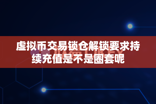 虚拟币交易锁仓解锁要求持续充值是不是圈套呢-第1张图片-易欧app-全球最大的比特币交易所【官方网站】 虚拟币交易锁仓解锁要求持续充值是不是圈套呢-第1张图片-易欧app-全球最大的比特币交易所【官方网站】