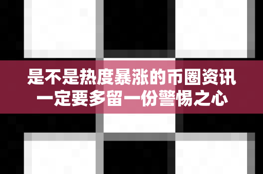 是不是热度暴涨的币圈资讯一定要多留一份警惕之心-第1张图片-易欧app-全球最大的比特币交易所【官方网站】 是不是热度暴涨的币圈资讯一定要多留一份警惕之心-第1张图片-易欧app-全球最大的比特币交易所【官方网站】