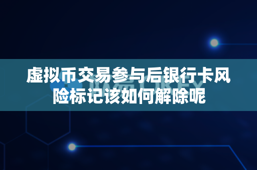 虚拟币交易参与后银行卡风险标记该如何解除呢-第1张图片-易欧app-全球最大的比特币交易所【官方网站】 虚拟币交易参与后银行卡风险标记该如何解除呢-第1张图片-易欧app-全球最大的比特币交易所【官方网站】