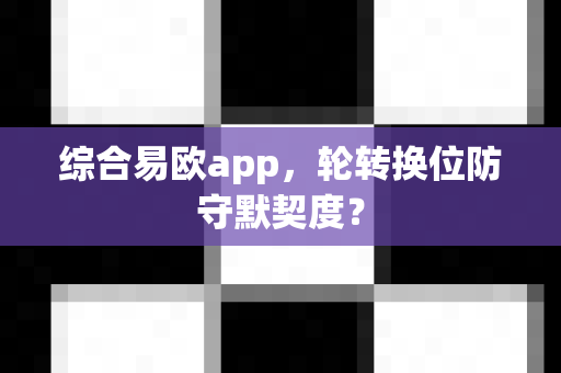 综合易欧app,轮转换位防守默契度?-第1张图片-易欧app-全球最大的比特币交易所【官方网站】 综合易欧app,轮转换位防守默契度?-第1张图片-易欧app-全球最大的比特币交易所【官方网站】