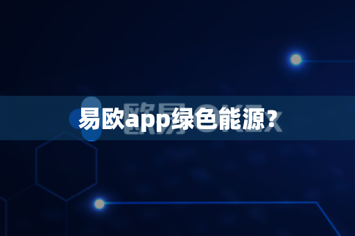 易欧app绿色能源?-第1张图片-易欧app-全球最大的比特币交易所【官方网站】 易欧app绿色能源?-第1张图片-易欧app-全球最大的比特币交易所【官方网站】