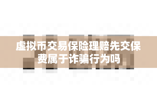 虚拟币交易保险理赔先交保费属于诈骗行为吗-第1张图片-易欧app-全球最大的比特币交易所【官方网站】 虚拟币交易保险理赔先交保费属于诈骗行为吗-第1张图片-易欧app-全球最大的比特币交易所【官方网站】