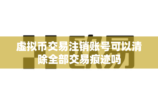 虚拟币交易注销账号可以清除全部交易痕迹吗-第1张图片-易欧app-全球最大的比特币交易所【官方网站】 虚拟币交易注销账号可以清除全部交易痕迹吗-第1张图片-易欧app-全球最大的比特币交易所【官方网站】