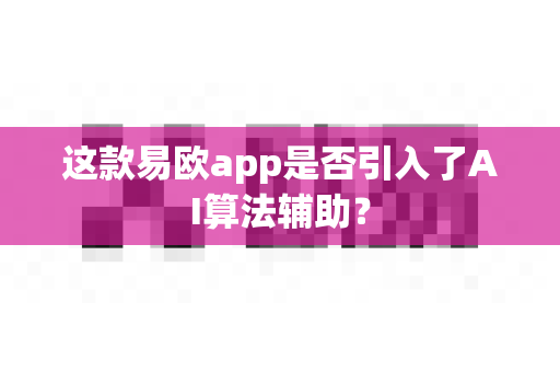 这款易欧app是否引入了AI算法辅助?-第1张图片-易欧app-全球最大的比特币交易所【官方网站】 这款易欧app是否引入了AI算法辅助?-第1张图片-易欧app-全球最大的比特币交易所【官方网站】