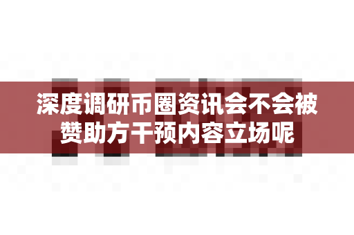 深度调研币圈资讯会不会被赞助方干预内容立场呢-第1张图片-易欧app-全球最大的比特币交易所【官方网站】 深度调研币圈资讯会不会被赞助方干预内容立场呢-第1张图片-易欧app-全球最大的比特币交易所【官方网站】