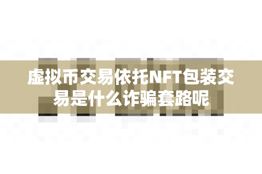 虚拟币交易依托NFT包装交易是什么诈骗套路呢-第1张图片-易欧app-全球最大的比特币交易所【官方网站】 虚拟币交易依托NFT包装交易是什么诈骗套路呢-第1张图片-易欧app-全球最大的比特币交易所【官方网站】