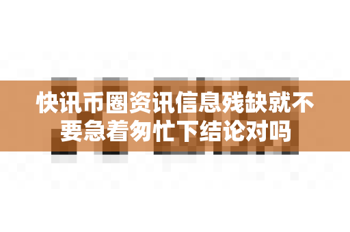 快讯币圈资讯信息残缺就不要急着匆忙下结论对吗-第1张图片-易欧app-全球最大的比特币交易所【官方网站】 快讯币圈资讯信息残缺就不要急着匆忙下结论对吗-第1张图片-易欧app-全球最大的比特币交易所【官方网站】