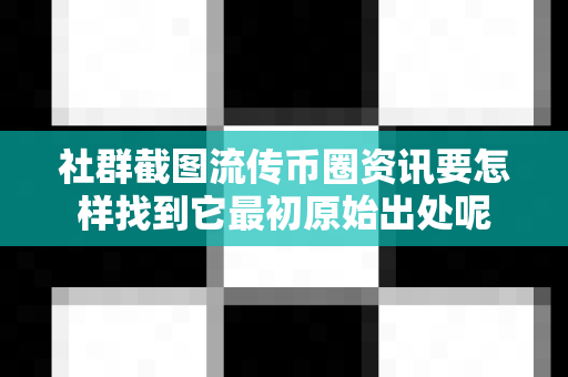 社群截图流传币圈资讯要怎样找到它最初原始出处呢-第1张图片-易欧app-全球最大的比特币交易所【官方网站】 社群截图流传币圈资讯要怎样找到它最初原始出处呢-第1张图片-易欧app-全球最大的比特币交易所【官方网站】
