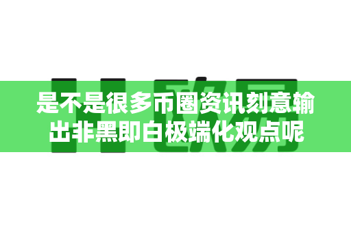 是不是很多币圈资讯刻意输出非黑即白极端化观点呢-第1张图片-易欧app-全球最大的比特币交易所【官方网站】 是不是很多币圈资讯刻意输出非黑即白极端化观点呢-第1张图片-易欧app-全球最大的比特币交易所【官方网站】