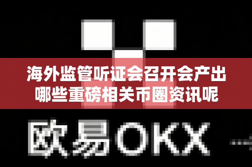 海外监管听证会召开会产出哪些重磅相关币圈资讯呢-第1张图片-易欧app-全球最大的比特币交易所【官方网站】 海外监管听证会召开会产出哪些重磅相关币圈资讯呢-第1张图片-易欧app-全球最大的比特币交易所【官方网站】