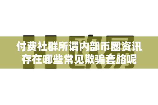 付费社群所谓内部币圈资讯存在哪些常见欺骗套路呢-第1张图片-易欧app-全球最大的比特币交易所【官方网站】 付费社群所谓内部币圈资讯存在哪些常见欺骗套路呢-第1张图片-易欧app-全球最大的比特币交易所【官方网站】