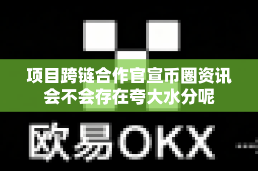 项目跨链合作官宣币圈资讯会不会存在夸大水分呢-第1张图片-易欧app-全球最大的比特币交易所【官方网站】 项目跨链合作官宣币圈资讯会不会存在夸大水分呢-第1张图片-易欧app-全球最大的比特币交易所【官方网站】