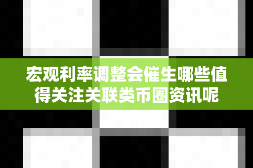 宏观利率调整会催生哪些值得关注关联类币圈资讯呢-第1张图片-易欧app-全球最大的比特币交易所【官方网站】