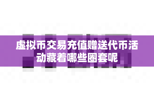 虚拟币交易充值赠送代币活动藏着哪些圈套呢-第1张图片-易欧app-全球最大的比特币交易所【官方网站】 虚拟币交易充值赠送代币活动藏着哪些圈套呢-第1张图片-易欧app-全球最大的比特币交易所【官方网站】