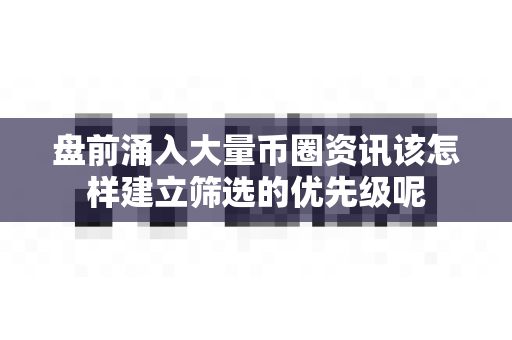 盘前涌入大量币圈资讯该怎样建立筛选的优先级呢-第1张图片-易欧app-全球最大的比特币交易所【官方网站】 盘前涌入大量币圈资讯该怎样建立筛选的优先级呢-第1张图片-易欧app-全球最大的比特币交易所【官方网站】