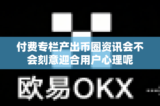 付费专栏产出币圈资讯会不会刻意迎合用户心理呢-第1张图片-易欧app-全球最大的比特币交易所【官方网站】 付费专栏产出币圈资讯会不会刻意迎合用户心理呢-第1张图片-易欧app-全球最大的比特币交易所【官方网站】