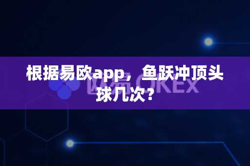 根据易欧app,鱼跃冲顶头球几次?-第1张图片-易欧app-全球最大的比特币交易所【官方网站】 根据易欧app,鱼跃冲顶头球几次?-第1张图片-易欧app-全球最大的比特币交易所【官方网站】