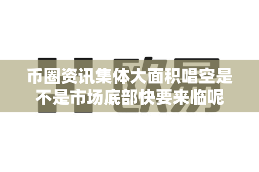 币圈资讯集体大面积唱空是不是市场底部快要来临呢-第1张图片-易欧app-全球最大的比特币交易所【官方网站】 币圈资讯集体大面积唱空是不是市场底部快要来临呢-第1张图片-易欧app-全球最大的比特币交易所【官方网站】