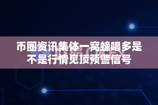 币圈资讯集体一窝蜂唱多是不是行情见顶预警信号-第1张图片-易欧app-全球最大的比特币交易所【官方网站】 币圈资讯集体一窝蜂唱多是不是行情见顶预警信号-第1张图片-易欧app-全球最大的比特币交易所【官方网站】