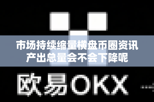 市场持续缩量横盘币圈资讯产出总量会不会下降呢-第1张图片-易欧app-全球最大的比特币交易所【官方网站】 市场持续缩量横盘币圈资讯产出总量会不会下降呢-第1张图片-易欧app-全球最大的比特币交易所【官方网站】