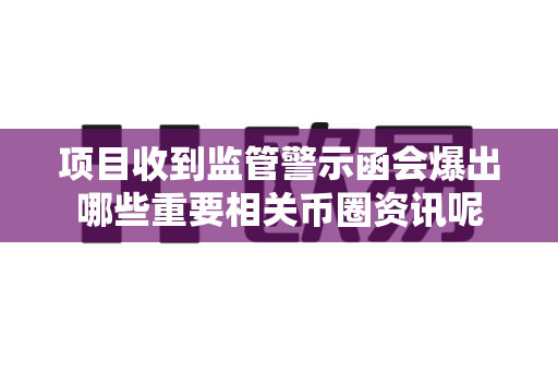 项目收到监管警示函会爆出哪些重要相关币圈资讯呢-第1张图片-易欧app-全球最大的比特币交易所【官方网站】