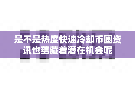 是不是热度快速冷却币圈资讯也蕴藏着潜在机会呢-第1张图片-易欧app-全球最大的比特币交易所【官方网站】 是不是热度快速冷却币圈资讯也蕴藏着潜在机会呢-第1张图片-易欧app-全球最大的比特币交易所【官方网站】