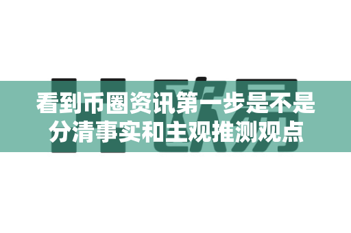 看到币圈资讯第一步是不是分清事实和主观推测观点-第1张图片-易欧app-全球最大的比特币交易所【官方网站】