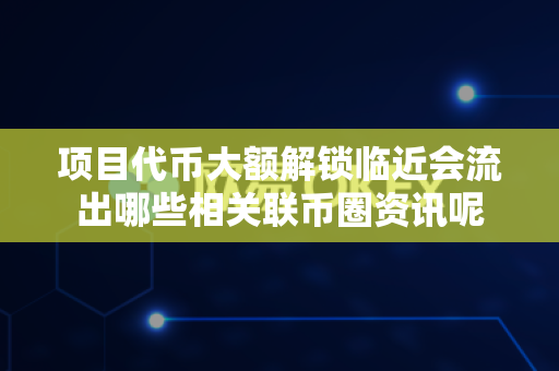 项目代币大额解锁临近会流出哪些相关联币圈资讯呢-第1张图片-易欧app-全球最大的比特币交易所【官方网站】 项目代币大额解锁临近会流出哪些相关联币圈资讯呢-第1张图片-易欧app-全球最大的比特币交易所【官方网站】