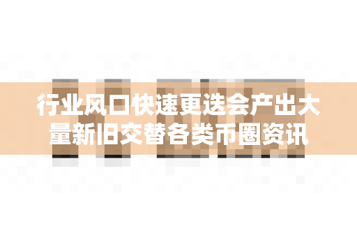 行业风口快速更迭会产出大量新旧交替各类币圈资讯-第1张图片-易欧app-全球最大的比特币交易所【官方网站】 行业风口快速更迭会产出大量新旧交替各类币圈资讯-第1张图片-易欧app-全球最大的比特币交易所【官方网站】