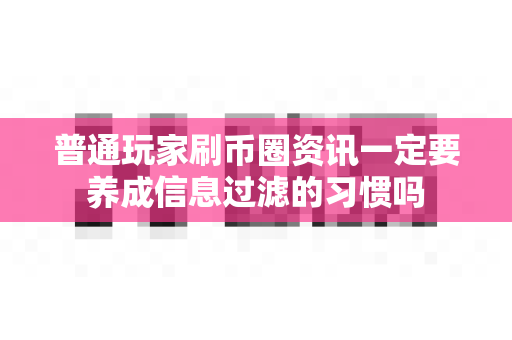 普通玩家刷币圈资讯一定要养成信息过滤的习惯吗-第1张图片-易欧app-全球最大的比特币交易所【官方网站】