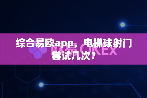 综合易欧app,电梯球射门尝试几次?-第1张图片-易欧app-全球最大的比特币交易所【官方网站】 综合易欧app,电梯球射门尝试几次?-第1张图片-易欧app-全球最大的比特币交易所【官方网站】