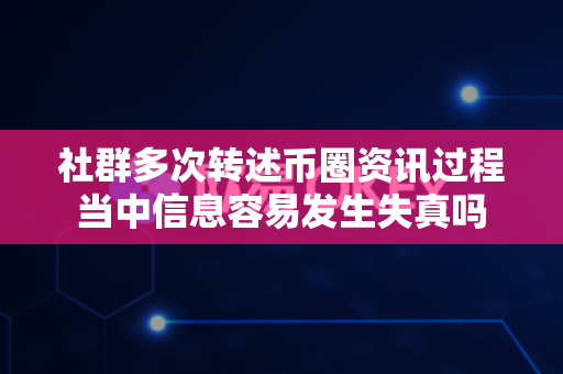 社群多次转述币圈资讯过程当中信息容易发生失真吗-第1张图片-易欧app-全球最大的比特币交易所【官方网站】
